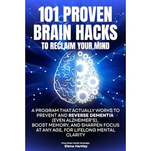 Hartley, Elena 101 PROVEN BRAIN HACKS TO RECLAIM YOUR MIND: A Program That Actually Works to Prevent and Reverse Dementia (Even Alzheimer’s), Boost Memory, and Sharpen Focus at Any Age, for Lifelong Mental Clarity Hartley, Elena 101 PROVEN BRAIN HACKS TO RECLAIM YOUR MIND: A Program That Actually Works to Prevent and Reverse Dementia (Even Alzheimer’s), Boost Memory, and Sharpen Focus at Any Age, for Lifelong Mental Clarity