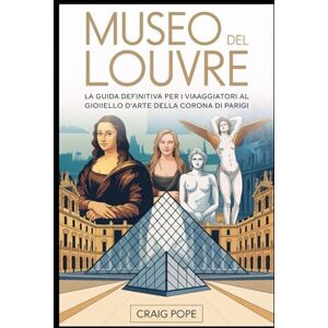 Pope, Craig Museo del Louvre: la guida definitiva per i viaggiatori al gioiello d'arte della corona di Parigi: Scopri capolavori iconici, viaggia attraverso ... gallerie del museo più famoso del mondo Pope, Craig Museo del Louvre: la guida definitiva per i viaggiatori al gioiello d'arte della corona di Parigi: Scopri capolavori iconici, viaggia attraverso ... gallerie del museo più famoso del mondo