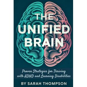 Thompson, Sarah The Unified Brain: Proven Strategies for Thriving with ADHD and Learning Disabilities Thompson, Sarah The Unified Brain: Proven Strategies for Thriving with ADHD and Learning Disabilities