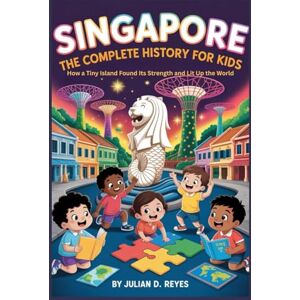D. Reyes, Julian SINGAPORE: The Complete History for Kids: How a Tiny Island Found Its Strength and Lit Up the World (Collections of books on the histories of Asia Countries) D. Reyes, Julian SINGAPORE: The Complete History for Kids: How a Tiny Island Found Its Strength and Lit Up the World (Collections of books on the histories of Asia Countries)