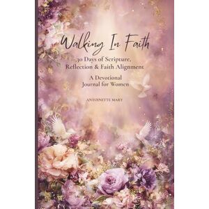 Mary, Antoinette Walking In Faith: 30 Days of Scripture, Reflection & Faith Alignment — A Devotional Journal for Women Mary, Antoinette Walking In Faith: 30 Days of Scripture, Reflection & Faith Alignment — A Devotional Journal for Women