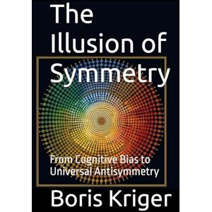 Kriger, Boris The Illusion of Symmetry: From Cognitive Bias to Universal Antisymmetry (SCIENCE AND COSMOS) Kriger, Boris The Illusion of Symmetry: From Cognitive Bias to Universal Antisymmetry (SCIENCE AND COSMOS)