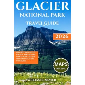 SLATER, WILLIAM R. GLACIER NATIONAL PARK TRAVEL GUIDE 2026: Explore Lakes, Peaks, Forests, And Historic Lodges with Easy Day Trips and Multi-Day Itineraries SLATER, WILLIAM R. GLACIER NATIONAL PARK TRAVEL GUIDE 2026: Explore Lakes, Peaks, Forests, And Historic Lodges with Easy Day Trips and Multi-Day Itineraries