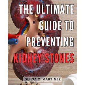 Martinez, Olivia C. The Ultimate Guide to Preventing Kidney Stones: Effective Strategies and Proven Tips to Safeguard Your Health from Painful Kidney Stone Formation Martinez, Olivia C. The Ultimate Guide to Preventing Kidney Stones: Effective Strategies and Proven Tips to Safeguard Your Health from Painful Kidney Stone Formation