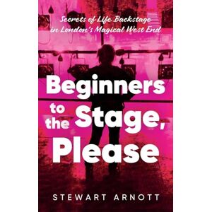 Stewart Arnott Beginners to the Stage, Please: Secrets of Life Backstage in London’s Magical West End Stewart Arnott Beginners to the Stage, Please: Secrets of Life Backstage in London’s Magical West End