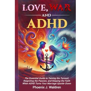 Phoenix LOVE, WAR, and ADHD:: The Essential Guide to Taming the Turmoil, Reigniting the Passion, and Keeping the Faith When ADHD Turns your Marriage Upside-Down Phoenix LOVE, WAR, and ADHD:: The Essential Guide to Taming the Turmoil, Reigniting the Passion, and Keeping the Faith When ADHD Turns your Marriage Upside-Down