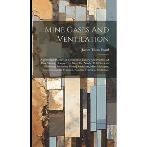 Beard, James Thom Mine Gases And Ventilation: A Reference Handbook Combining Theory And Practice Of Coal Mining, Designed To Meet The Needs Of All Students Of Mining, ... Foremen, Assistant Foremen, Firebosses, Beard, James Thom Mine Gases And Ventilation: A Reference Handbook Combining Theory And Practice Of Coal Mining, Designed To Meet The Needs Of All Students Of Mining, ... Foremen, Assistant Foremen, Firebosses,
