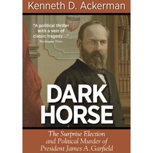 Ackerman, Kenneth D Dark Horse: The Surprise Election and Political Murder of President James A. Garfield Ackerman, Kenneth D Dark Horse: The Surprise Election and Political Murder of President James A. Garfield