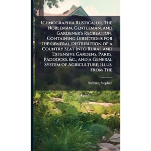 Switzer, Stephen Ichnographia Rustica; or, The Nobleman, Gentleman, and Gardener's Recreation. Containing Directions for The General Distribution of a Country Seat ... System of Agriculture; Illus. From The Switzer, Stephen Ichnographia Rustica; or, The Nobleman, Gentleman, and Gardener's Recreation. Containing Directions for The General Distribution of a Country Seat ... System of Agriculture; Illus. From The