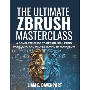 Davenport, Liam E. The Ultimate Zbrush Masterclass: A Complete Guide to Design, Sculpting, Modelling and Professional 3D Workflow Davenport, Liam E. The Ultimate Zbrush Masterclass: A Complete Guide to Design, Sculpting, Modelling and Professional 3D Workflow