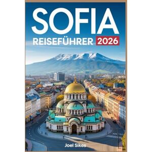 SIKES, JOEL SOFIA REISEFÜHRER 2026: Entdecken Sie Bulgariens Hauptstadt mit Tipps, Reiserouten, Karten und lokalen Geheimnissen SIKES, JOEL SOFIA REISEFÜHRER 2026: Entdecken Sie Bulgariens Hauptstadt mit Tipps, Reiserouten, Karten und lokalen Geheimnissen