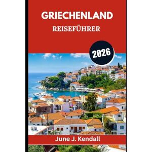 Kendall, June J. GRIECHENLAND REISEFÜHRER 2026: Kultur, Küche, verborgene Schätze und die Reise Ihres Lebens Kendall, June J. GRIECHENLAND REISEFÜHRER 2026: Kultur, Küche, verborgene Schätze und die Reise Ihres Lebens