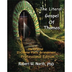 North, Dr. Robert William The Literal Gospel of Thomas: The Original 21-Chapter Poetic Arrangement North, Dr. Robert William The Literal Gospel of Thomas: The Original 21-Chapter Poetic Arrangement