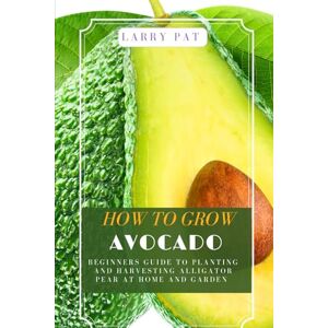 Pat, Larry HOW TO GROW AVOCADO: Beginners guide to planting and harvesting alligator pear at home and garden Pat, Larry HOW TO GROW AVOCADO: Beginners guide to planting and harvesting alligator pear at home and garden