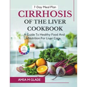 Glade, Amia M Cirrhosis Of The Liver Cookbook: A Guide To Healthy Food And Nutrition For Liver Care Glade, Amia M Cirrhosis Of The Liver Cookbook: A Guide To Healthy Food And Nutrition For Liver Care
