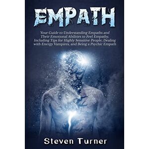 Turner, Steven Empath: Your Guide to Understanding Empaths and Their Emotional Abilities to Feel Empathy, Including Tips for Highly Sensitive People, Dealing with Energy Vampires, and Being a Psychic Empath Turner, Steven Empath: Your Guide to Understanding Empaths and Their Emotional Abilities to Feel Empathy, Including Tips for Highly Sensitive People, Dealing with Energy Vampires, and Being a Psychic Empath