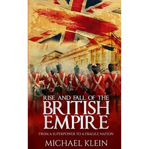 Klein, Michael Rise and Fall of the British Empire: From A Superpower to a Fragile Nation Klein, Michael Rise and Fall of the British Empire: From A Superpower to a Fragile Nation