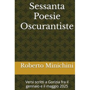 Minichini, Roberto Sessanta Poesie Oscurantiste: Versi scritti a Gorizia fra il gennaio e il maggio 2025 Minichini, Roberto Sessanta Poesie Oscurantiste: Versi scritti a Gorizia fra il gennaio e il maggio 2025