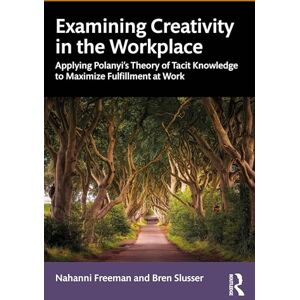 Freeman, Nahanni Examining Creativity in the Workplace: Applying Polanyi’s Theory of Tacit Knowledge to Maximize Fulfillment at Work Freeman, Nahanni Examining Creativity in the Workplace: Applying Polanyi’s Theory of Tacit Knowledge to Maximize Fulfillment at Work