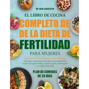 Lancaster, Dr. Reid EL LIBRO DE COCINA COMPLETO DE LA DIETA DE FERTILIDAD PARA MUJERES: Más de 450 recetas nutritivas y equilibradoras de hormonas para aumentar la ... y apoyar la concepción de forma natural Lancaster, Dr. Reid EL LIBRO DE COCINA COMPLETO DE LA DIETA DE FERTILIDAD PARA MUJERES: Más de 450 recetas nutritivas y equilibradoras de hormonas para aumentar la ... y apoyar la concepción de forma natural