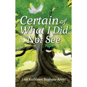 Bashaw-Arritt, Lori Kathleen Certain of What I Did Not See Bashaw-Arritt, Lori Kathleen Certain of What I Did Not See