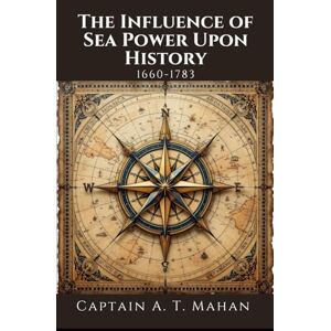 Mahan, Alfred Thayer The Influence of Sea Power Upon History, 1660-1783: A Military and Maritime History Book, Unabridged Edition with Original Illustrations Mahan, Alfred Thayer The Influence of Sea Power Upon History, 1660-1783: A Military and Maritime History Book, Unabridged Edition with Original Illustrations