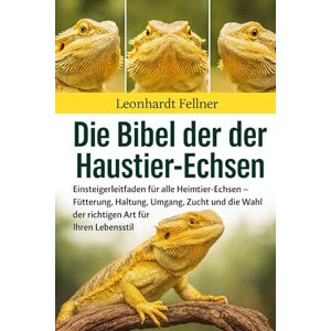 Fellner, Leonhardt DIE BIBEL DER HAUSTIER-ECHSEN: Einsteigerleitfaden für alle Heimtier-Echsen – Fütterung, Haltung, Umgang, Zucht und die Wahl der richtigen Art für Ihren Lebensstil Fellner, Leonhardt DIE BIBEL DER HAUSTIER-ECHSEN: Einsteigerleitfaden für alle Heimtier-Echsen – Fütterung, Haltung, Umgang, Zucht und die Wahl der richtigen Art für Ihren Lebensstil