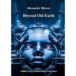 Merow, Alexander Beyond Old Earth: 1 Million Years of Human History in the Future Merow, Alexander Beyond Old Earth: 1 Million Years of Human History in the Future