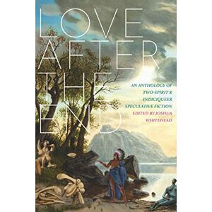Love After The End: An Anthology of Two-Spirit & Indigiqueer Speculative Fiction Love After The End: An Anthology of Two-Spirit & Indigiqueer Speculative Fiction