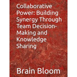 Bloom, Brain Collaborative Power: Building Synergy Through Team Decision-Making and Knowledge Sharing Bloom, Brain Collaborative Power: Building Synergy Through Team Decision-Making and Knowledge Sharing