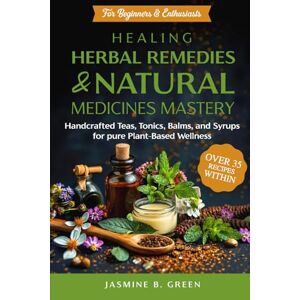 B. Green, Jasmine Healing Herbal Remedies and Natural Medicines Mastery: HANDCRAFTED TEAS, TONICS, BALMS, AND SYRUPS FOR PURE PLANT-BASED WELLNESS (The Complete Herbalism Series) B. Green, Jasmine Healing Herbal Remedies and Natural Medicines Mastery: HANDCRAFTED TEAS, TONICS, BALMS, AND SYRUPS FOR PURE PLANT-BASED WELLNESS (The Complete Herbalism Series)