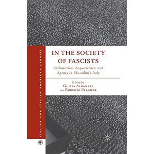 In the Society of Fascists: Acclamation, Acquiescence, and Agency in Mussolini’s Italy (Italian and Italian American Studies) In the Society of Fascists: Acclamation, Acquiescence, and Agency in Mussolini’s Italy (Italian and Italian American Studies)