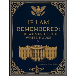 Hedden, Jason If I Am Remembered: The Women of the White House Hedden, Jason If I Am Remembered: The Women of the White House