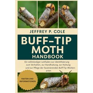 P. COLE, JEFFREY BUFF-TIP MOTH HANDBOOK: Ein vollständiger Leitfaden zur Identifizierung, zum Verhalten, zur Handhabung, zur Haltung, zur Fütterung und zur Pflege der faszinierenden Buff-Tip-Mottenarten. P. COLE, JEFFREY BUFF-TIP MOTH HANDBOOK: Ein vollständiger Leitfaden zur Identifizierung, zum Verhalten, zur Handhabung, zur Haltung, zur Fütterung und zur Pflege der faszinierenden Buff-Tip-Mottenarten.
