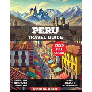 M. Wilder, Ethan Peru Travel Guide 2025: Explore Peru's Ancient Wonders, Hidden Gems, Adventure Activities, and Cultural Treasures, Families & Solos Adventure, Itineraries, Expert Tips and Must-See Destinations. M. Wilder, Ethan Peru Travel Guide 2025: Explore Peru's Ancient Wonders, Hidden Gems, Adventure Activities, and Cultural Treasures, Families & Solos Adventure, Itineraries, Expert Tips and Must-See Destinations.