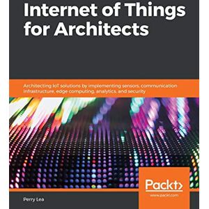 Lea, Perry Internet of Things for Architects: Architecting IoT solutions by implementing sensors, communication infrastructure, edge computing, analytics, and security Lea, Perry Internet of Things for Architects: Architecting IoT solutions by implementing sensors, communication infrastructure, edge computing, analytics, and security