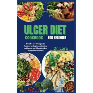 LORA, Dr. ULCER DIET COOKBOOK FOR BEGINNER: Holistic and Therapeutic Recipes for Beginners Looking to Manage and Alleviate Ulcer Symptoms Naturally LORA, Dr. ULCER DIET COOKBOOK FOR BEGINNER: Holistic and Therapeutic Recipes for Beginners Looking to Manage and Alleviate Ulcer Symptoms Naturally