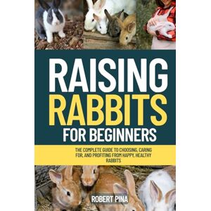 Pina, Robert Raising Rabbits For Beginners: The Complete Guide to Choosing, Caring for, and Profiting from Happy, Healthy Rabbits (The Backyard Livestock Beginner Series) Pina, Robert Raising Rabbits For Beginners: The Complete Guide to Choosing, Caring for, and Profiting from Happy, Healthy Rabbits (The Backyard Livestock Beginner Series)