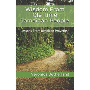 Sutherland M.Ed., Veronica V. Wisdom From Ole Time Jamaican People: Lessons From Jamaican Proverbs Sutherland M.Ed., Veronica V. Wisdom From Ole Time Jamaican People: Lessons From Jamaican Proverbs