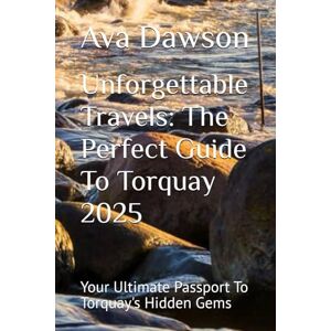 Dawson, Ava Unforgettable Travels: The Perfect Guide To Torquay 2025: Your Ultimate Passport To Torquay's Hidden Gems Dawson, Ava Unforgettable Travels: The Perfect Guide To Torquay 2025: Your Ultimate Passport To Torquay's Hidden Gems