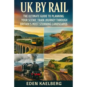 Kaelberg, Eden UK by Rail: The Ultimate Guide to Planning Your Scenic Train Journey Through Britain's Most Stunning Landscapes Kaelberg, Eden UK by Rail: The Ultimate Guide to Planning Your Scenic Train Journey Through Britain's Most Stunning Landscapes