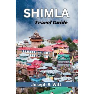 S. Witt, Joseph SHIMLA TRAVEL GUIDE: Your Ultimate Travel Guide to Discovering the Queen of Hills Landmarks, Scenic Landscapes, Vibrant Culture, and Adventure S. Witt, Joseph SHIMLA TRAVEL GUIDE: Your Ultimate Travel Guide to Discovering the Queen of Hills Landmarks, Scenic Landscapes, Vibrant Culture, and Adventure
