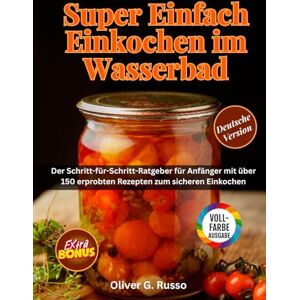 Russo, Oliver G. Super Einfach Einkochen im Wasserbad: Der Schritt-für-Schritt-Ratgeber für Anfänger mit über 150 erprobten Rezepten zum sicheren Einkochen Russo, Oliver G. Super Einfach Einkochen im Wasserbad: Der Schritt-für-Schritt-Ratgeber für Anfänger mit über 150 erprobten Rezepten zum sicheren Einkochen