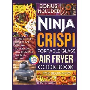 A. Lopez, Brian Ninja Crispi Portable Glass Air Fryer Cookbook for Beginners: Quick & Crispy Recipes for Healthy Cooking and Low-Oil Meals for Busy People A. Lopez, Brian Ninja Crispi Portable Glass Air Fryer Cookbook for Beginners: Quick & Crispy Recipes for Healthy Cooking and Low-Oil Meals for Busy People