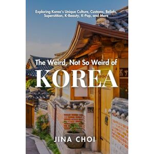 Choi, Jina The Weird, Not So Weird of Korea: Exploring Korea's Unique Culture, Customs, Beliefs, Superstition, K-Beauty, K-Pop, and More: 1 Choi, Jina The Weird, Not So Weird of Korea: Exploring Korea's Unique Culture, Customs, Beliefs, Superstition, K-Beauty, K-Pop, and More: 1