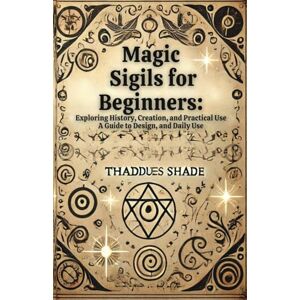 Shade, Thaddues Magic Sigils for Beginners:: Exploring History, Creation, and Practical Use A Guide to Design, and Daily Use Shade, Thaddues Magic Sigils for Beginners:: Exploring History, Creation, and Practical Use A Guide to Design, and Daily Use