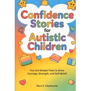 Claybourne, Nora V. Confidence Stories for Autistic Children: Fun and Simple Tales to Grow Courage, Strength, and Self-Belief Claybourne, Nora V. Confidence Stories for Autistic Children: Fun and Simple Tales to Grow Courage, Strength, and Self-Belief