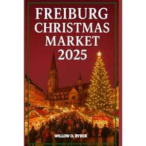 O. RYDER, WILLOW FREIBURG CHRISTMAS MARKET 2025: "Your Ultimate Journey to the World’s Most Enchanting Festive Destinations" (WISE TRAVEL) O. RYDER, WILLOW FREIBURG CHRISTMAS MARKET 2025: "Your Ultimate Journey to the World’s Most Enchanting Festive Destinations" (WISE TRAVEL)