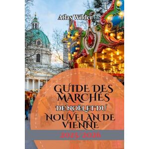 Wilder, Atlas GUIDE DES MARCHÉS DE NOËL ET DU NOUVEL AN DE VIENNE 2025/2026: Un guide de voyage festif sur les marchés de Noël, les traditions saisonnières et les célébrations du Nouvel An à Vienne Wilder, Atlas GUIDE DES MARCHÉS DE NOËL ET DU NOUVEL AN DE VIENNE 2025/2026: Un guide de voyage festif sur les marchés de Noël, les traditions saisonnières et les célébrations du Nouvel An à Vienne
