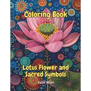 Moon, Katie Coloring Book Lotus Flower and Sacred Symbols: Mandalas, Lotus Flowers, and Spiritual Symbols to Color and Connect With Yourself Moon, Katie Coloring Book Lotus Flower and Sacred Symbols: Mandalas, Lotus Flowers, and Spiritual Symbols to Color and Connect With Yourself